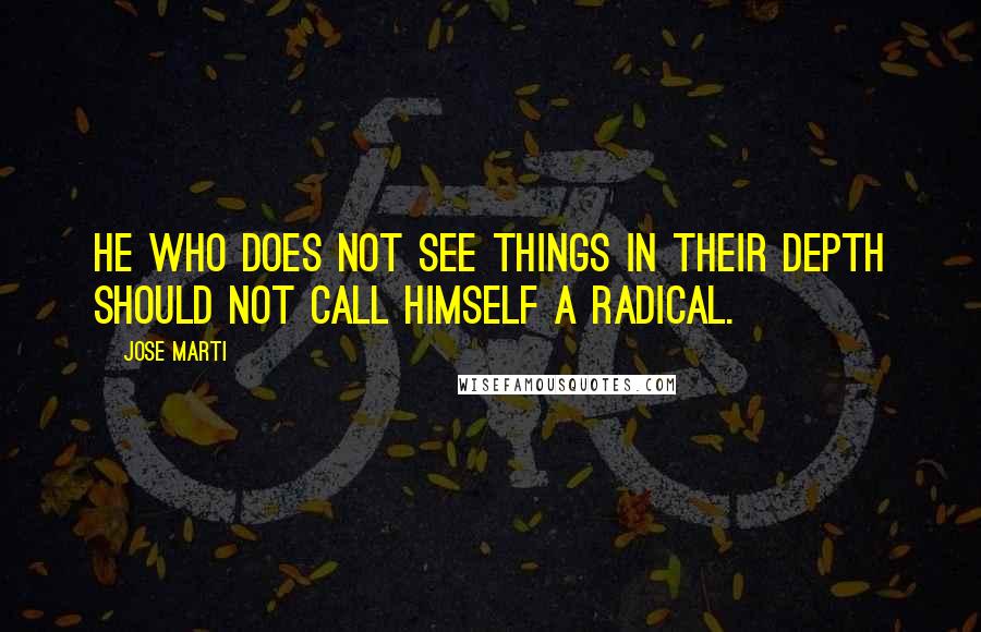 Jose Marti Quotes: He who does not see things in their depth should not call himself a radical.