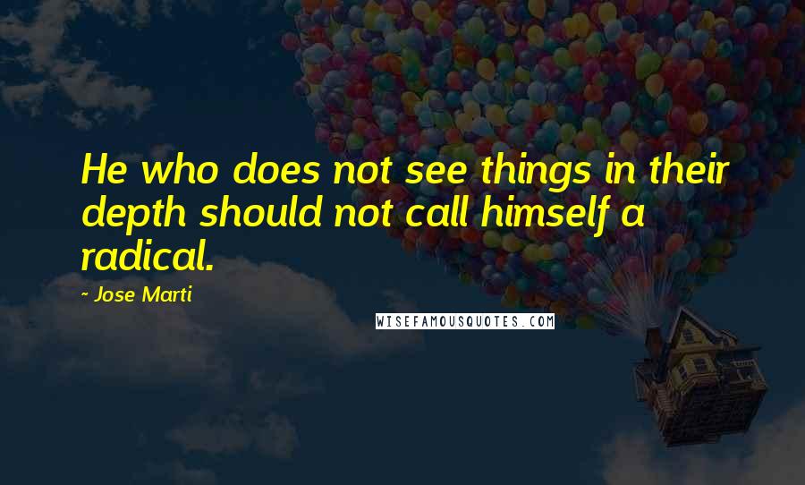 Jose Marti Quotes: He who does not see things in their depth should not call himself a radical.