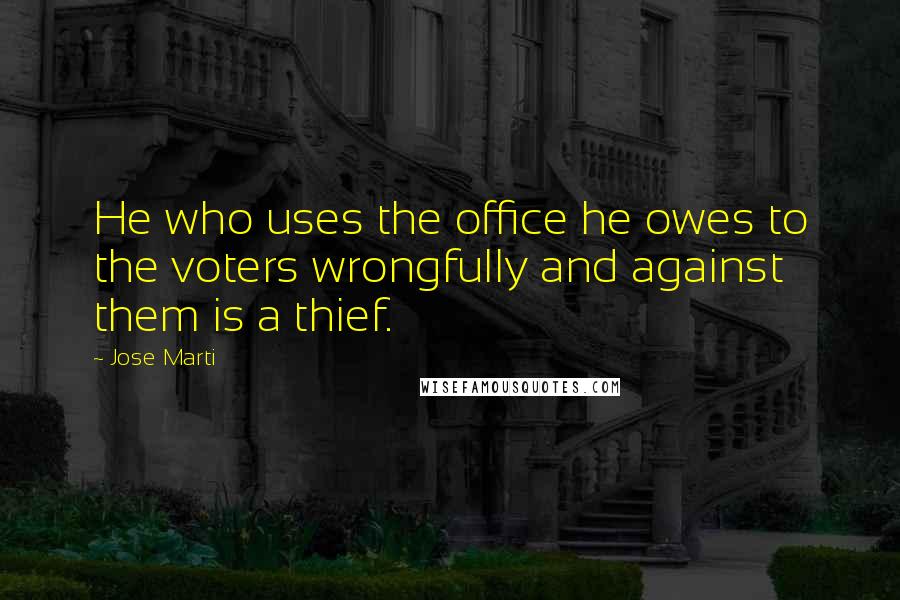 Jose Marti Quotes: He who uses the office he owes to the voters wrongfully and against them is a thief.