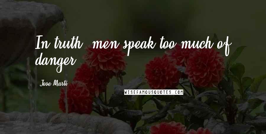 Jose Marti Quotes: In truth, men speak too much of danger.