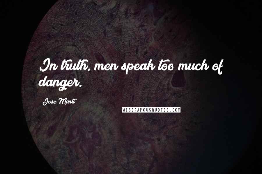 Jose Marti Quotes: In truth, men speak too much of danger.