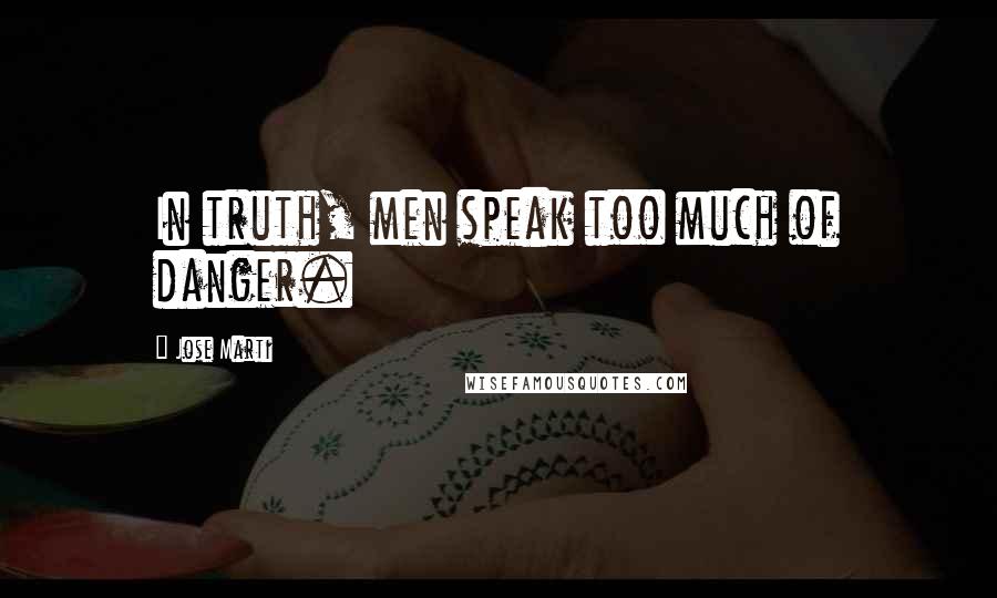 Jose Marti Quotes: In truth, men speak too much of danger.