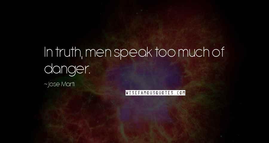 Jose Marti Quotes: In truth, men speak too much of danger.