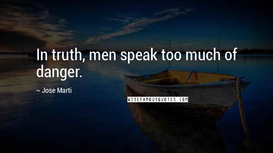 Jose Marti Quotes: In truth, men speak too much of danger.