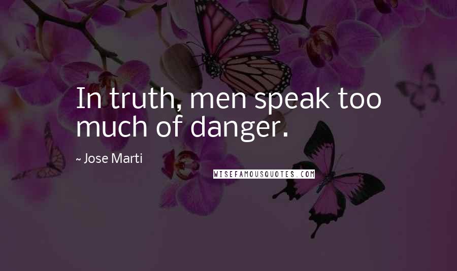 Jose Marti Quotes: In truth, men speak too much of danger.