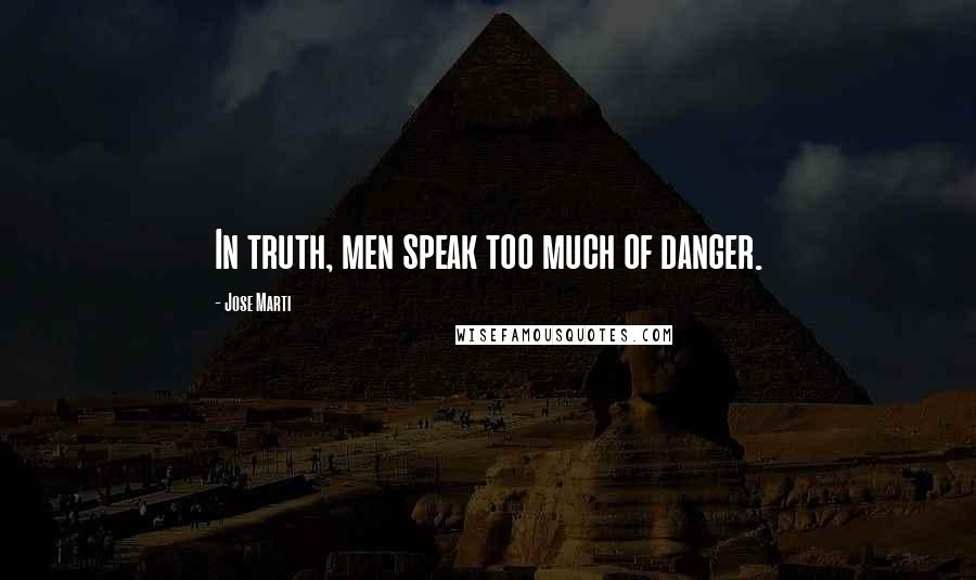 Jose Marti Quotes: In truth, men speak too much of danger.