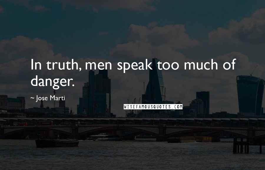 Jose Marti Quotes: In truth, men speak too much of danger.