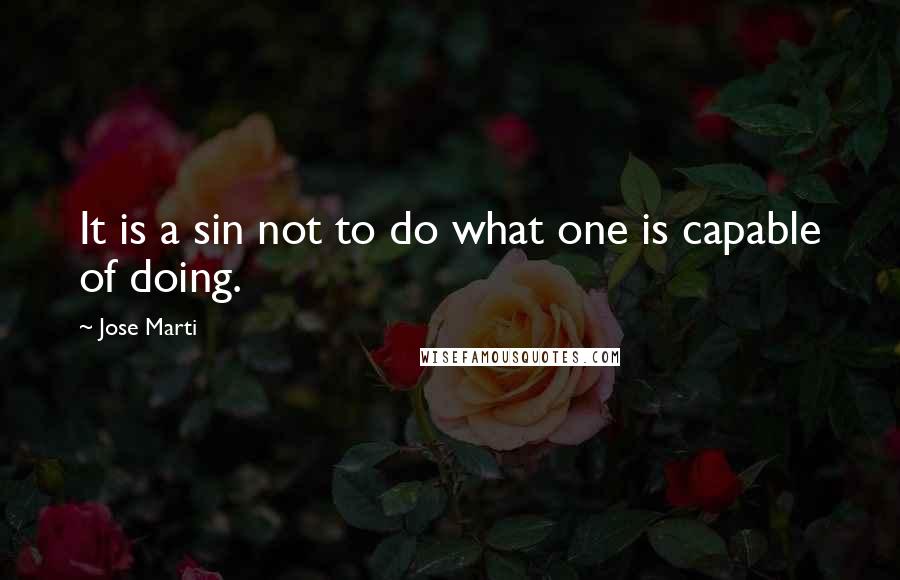 Jose Marti Quotes: It is a sin not to do what one is capable of doing.