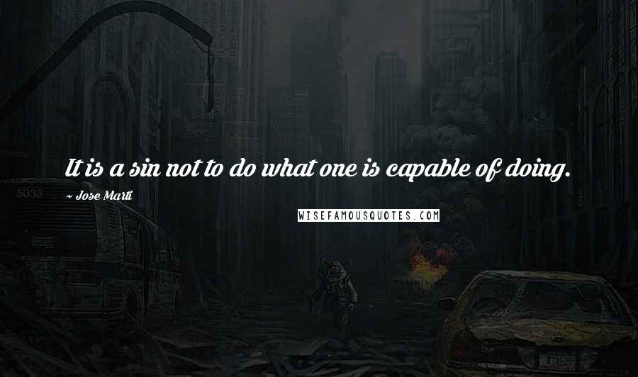 Jose Marti Quotes: It is a sin not to do what one is capable of doing.