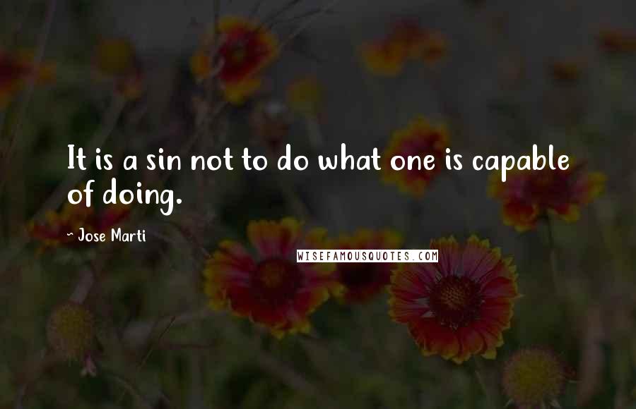 Jose Marti Quotes: It is a sin not to do what one is capable of doing.