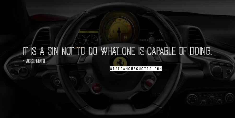 Jose Marti Quotes: It is a sin not to do what one is capable of doing.