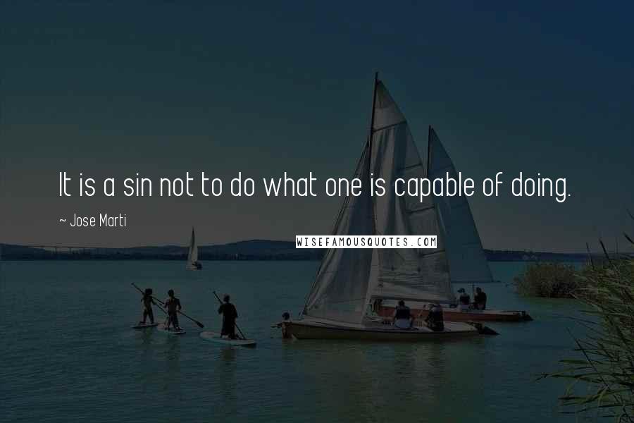 Jose Marti Quotes: It is a sin not to do what one is capable of doing.