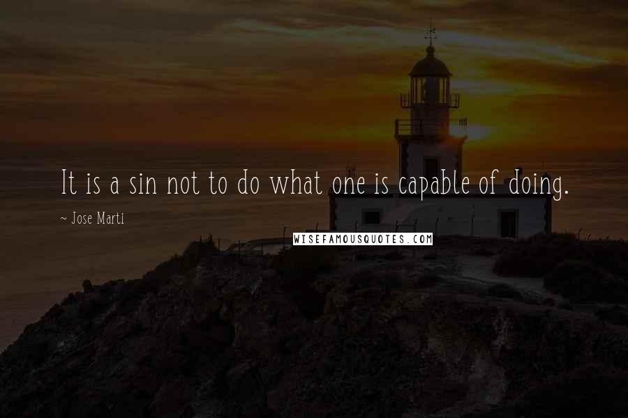 Jose Marti Quotes: It is a sin not to do what one is capable of doing.