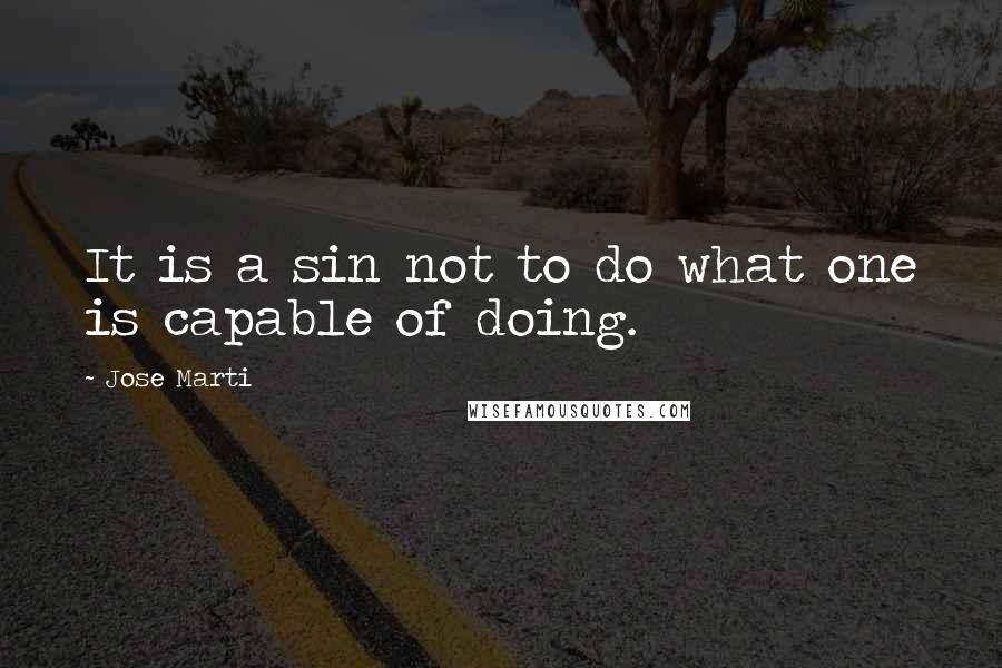 Jose Marti Quotes: It is a sin not to do what one is capable of doing.