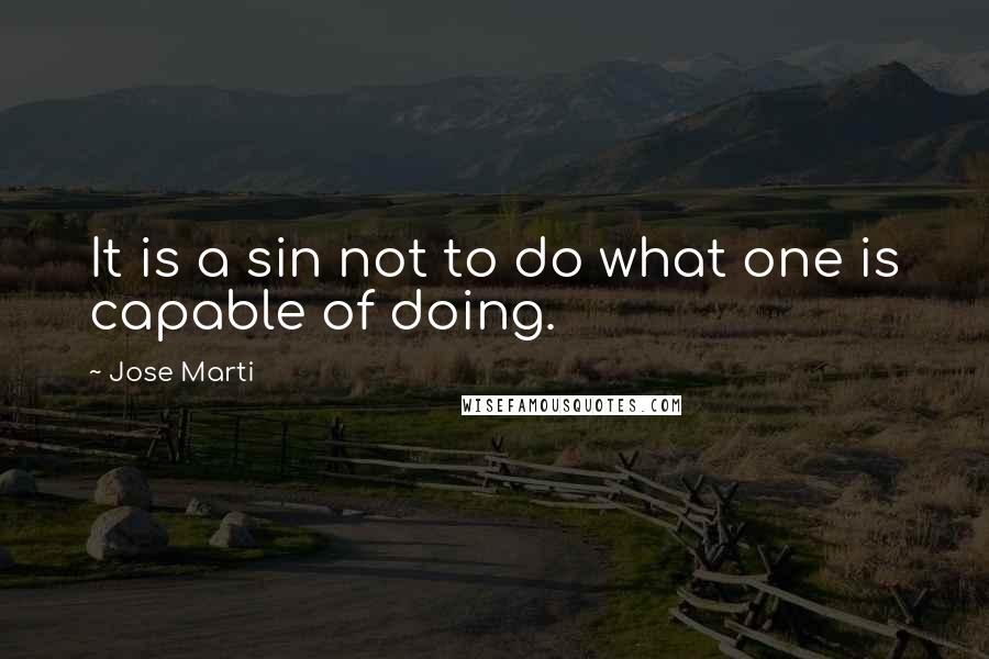 Jose Marti Quotes: It is a sin not to do what one is capable of doing.