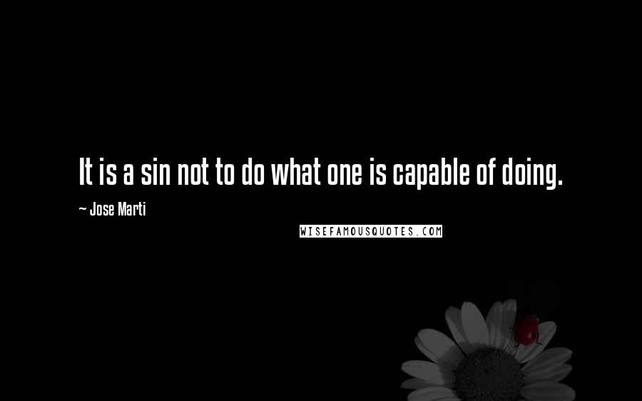 Jose Marti Quotes: It is a sin not to do what one is capable of doing.