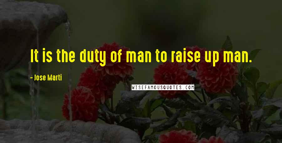 Jose Marti Quotes: It is the duty of man to raise up man.