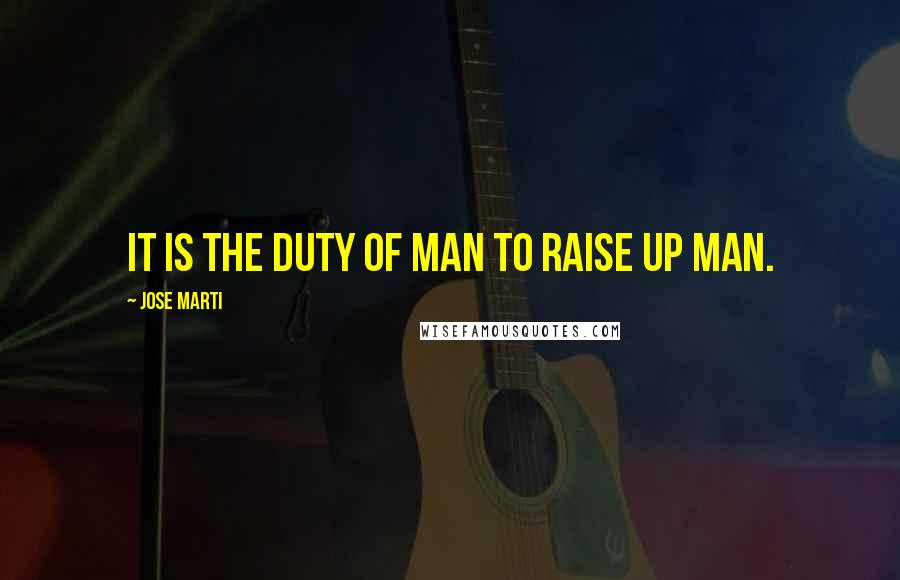 Jose Marti Quotes: It is the duty of man to raise up man.