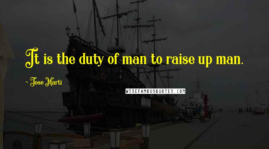 Jose Marti Quotes: It is the duty of man to raise up man.