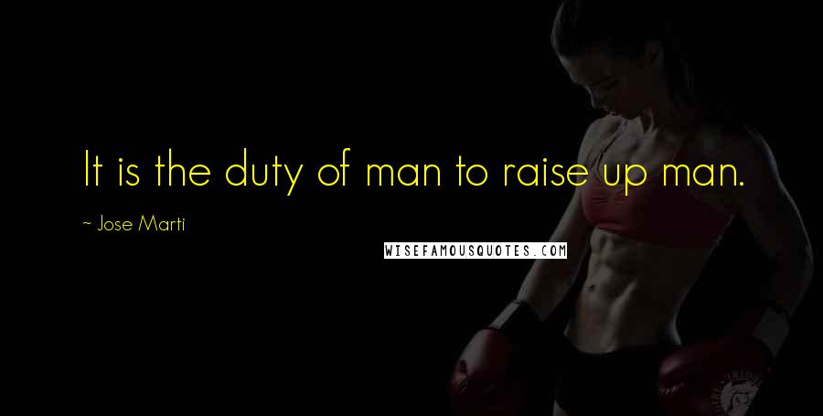 Jose Marti Quotes: It is the duty of man to raise up man.