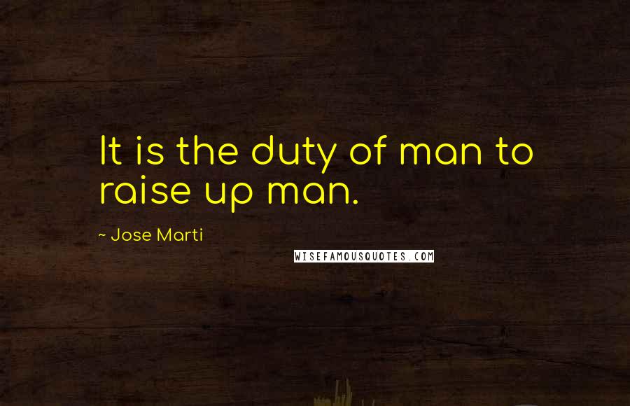 Jose Marti Quotes: It is the duty of man to raise up man.