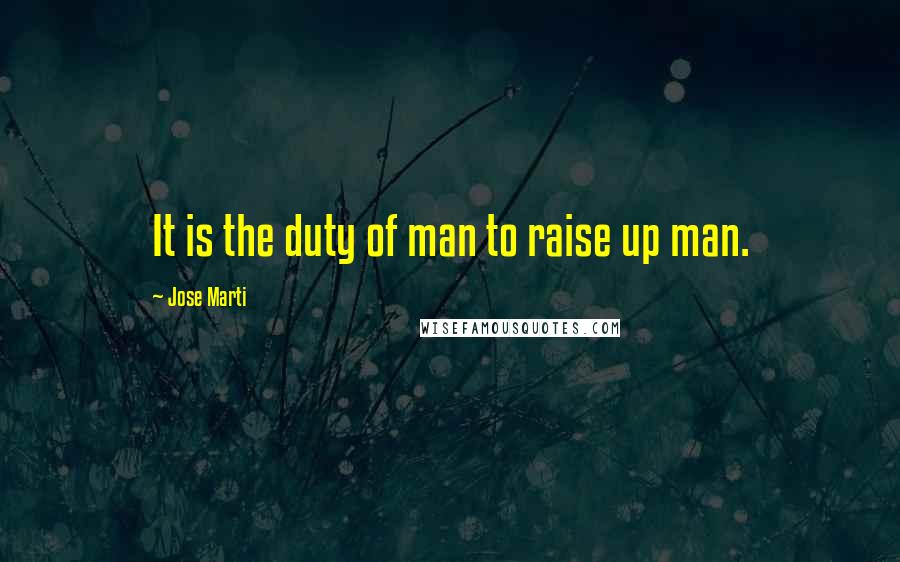 Jose Marti Quotes: It is the duty of man to raise up man.