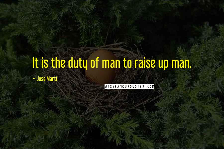 Jose Marti Quotes: It is the duty of man to raise up man.