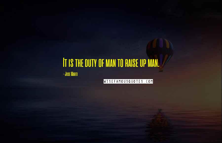 Jose Marti Quotes: It is the duty of man to raise up man.