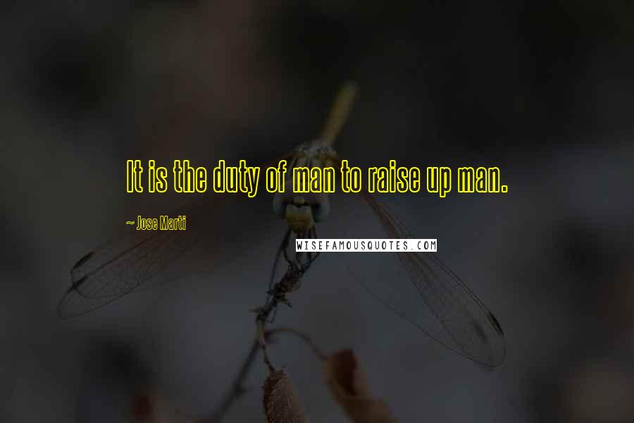 Jose Marti Quotes: It is the duty of man to raise up man.