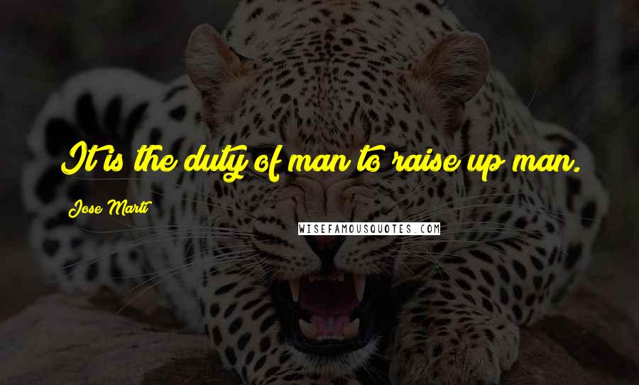 Jose Marti Quotes: It is the duty of man to raise up man.