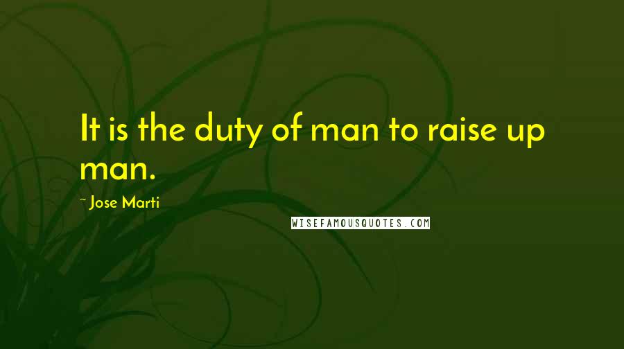 Jose Marti Quotes: It is the duty of man to raise up man.