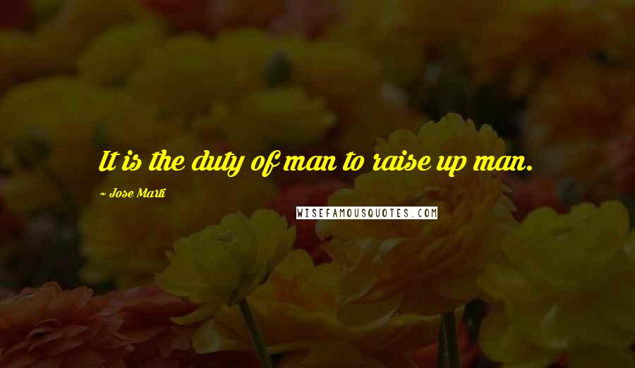 Jose Marti Quotes: It is the duty of man to raise up man.