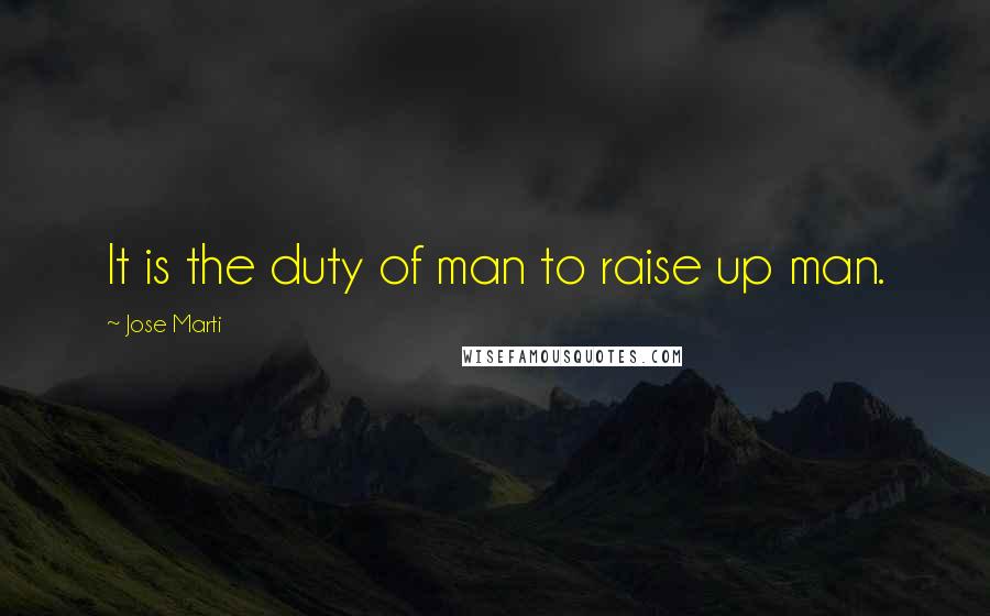 Jose Marti Quotes: It is the duty of man to raise up man.