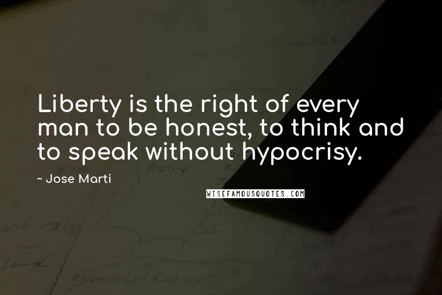 Jose Marti Quotes: Liberty is the right of every man to be honest, to think and to speak without hypocrisy.