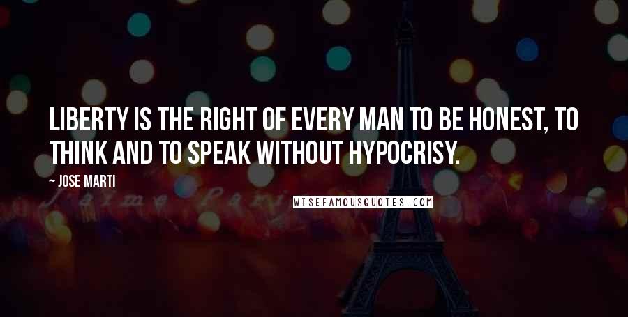 Jose Marti Quotes: Liberty is the right of every man to be honest, to think and to speak without hypocrisy.