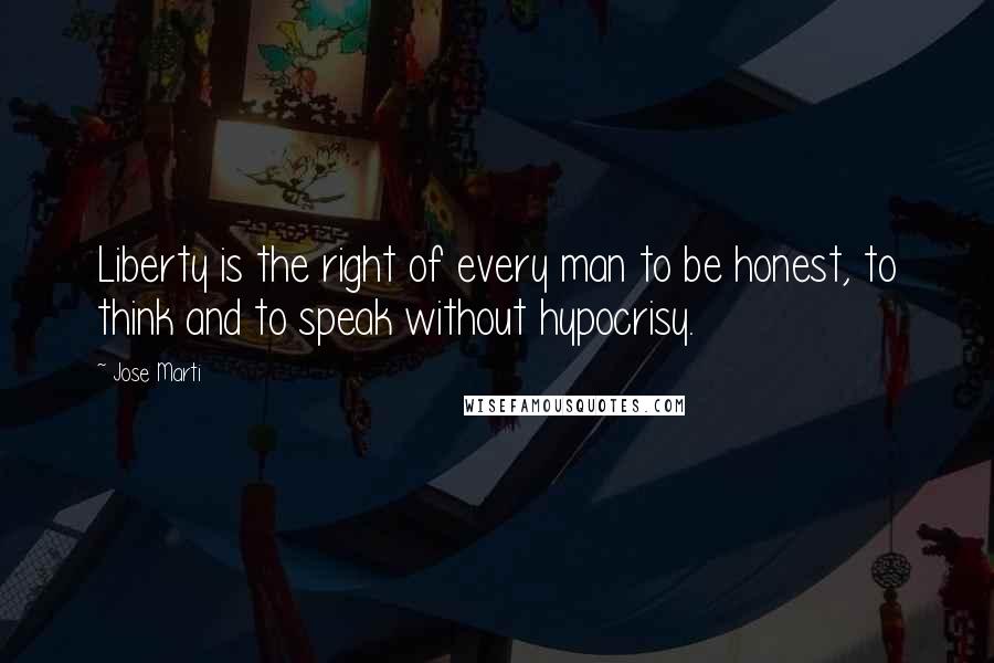 Jose Marti Quotes: Liberty is the right of every man to be honest, to think and to speak without hypocrisy.