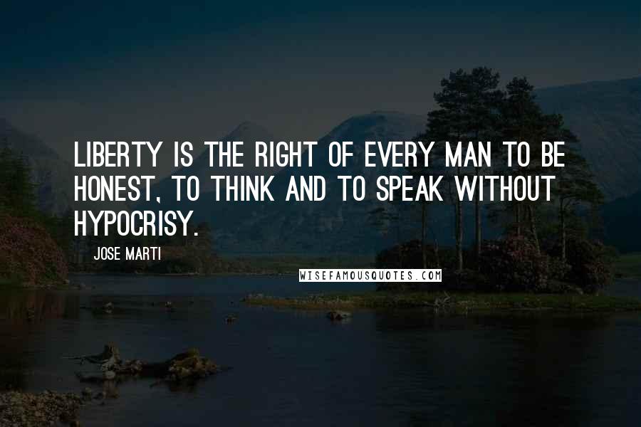 Jose Marti Quotes: Liberty is the right of every man to be honest, to think and to speak without hypocrisy.
