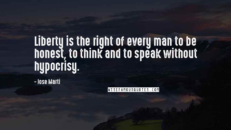 Jose Marti Quotes: Liberty is the right of every man to be honest, to think and to speak without hypocrisy.