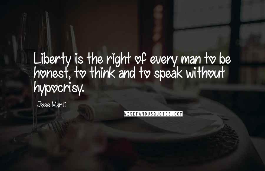 Jose Marti Quotes: Liberty is the right of every man to be honest, to think and to speak without hypocrisy.