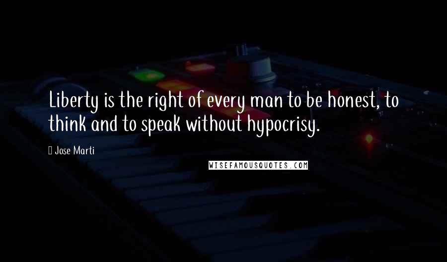 Jose Marti Quotes: Liberty is the right of every man to be honest, to think and to speak without hypocrisy.