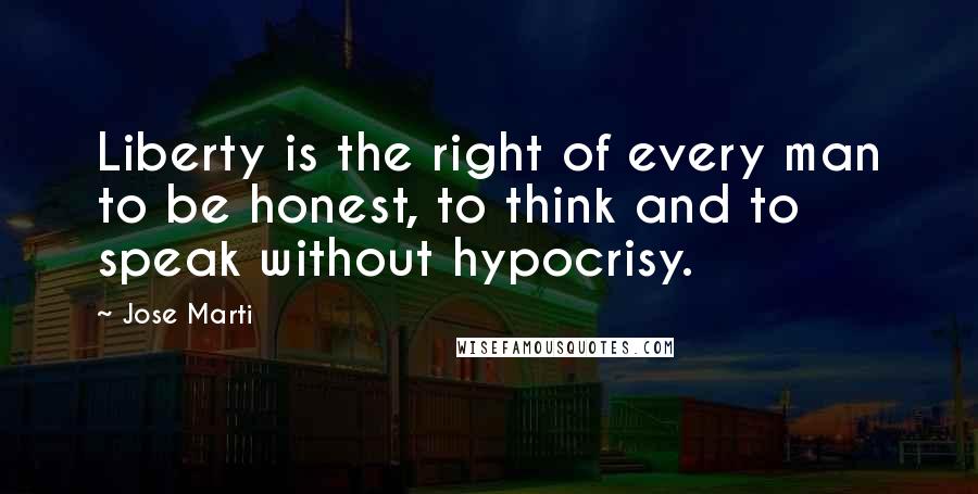 Jose Marti Quotes: Liberty is the right of every man to be honest, to think and to speak without hypocrisy.