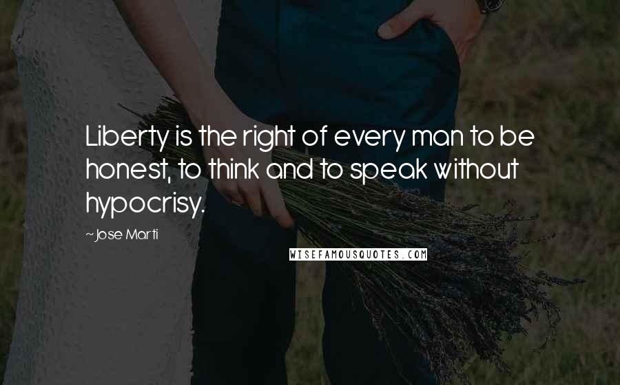 Jose Marti Quotes: Liberty is the right of every man to be honest, to think and to speak without hypocrisy.