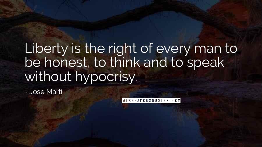 Jose Marti Quotes: Liberty is the right of every man to be honest, to think and to speak without hypocrisy.