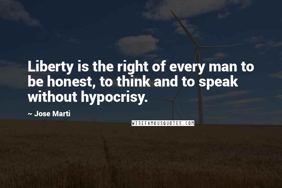 Jose Marti Quotes: Liberty is the right of every man to be honest, to think and to speak without hypocrisy.