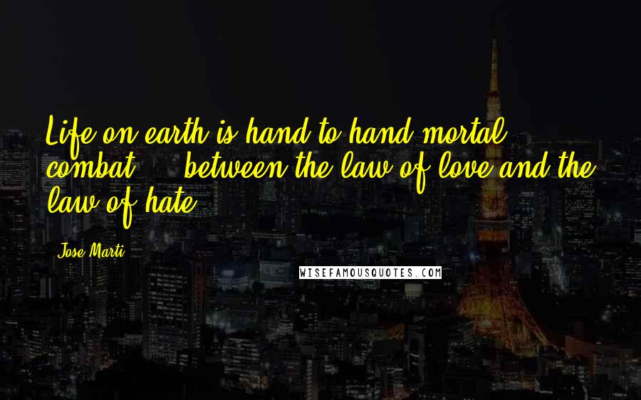 Jose Marti Quotes: Life on earth is hand-to-hand mortal combat ... between the law of love and the law of hate.