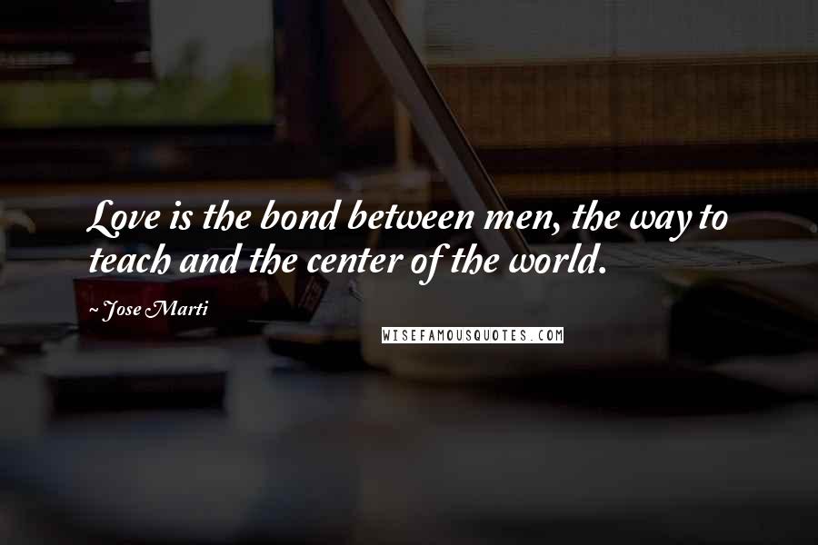 Jose Marti Quotes: Love is the bond between men, the way to teach and the center of the world.