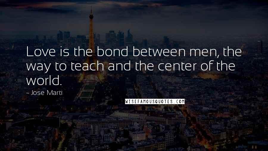 Jose Marti Quotes: Love is the bond between men, the way to teach and the center of the world.