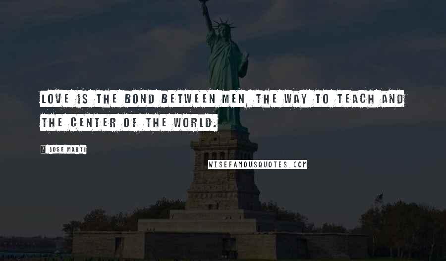 Jose Marti Quotes: Love is the bond between men, the way to teach and the center of the world.