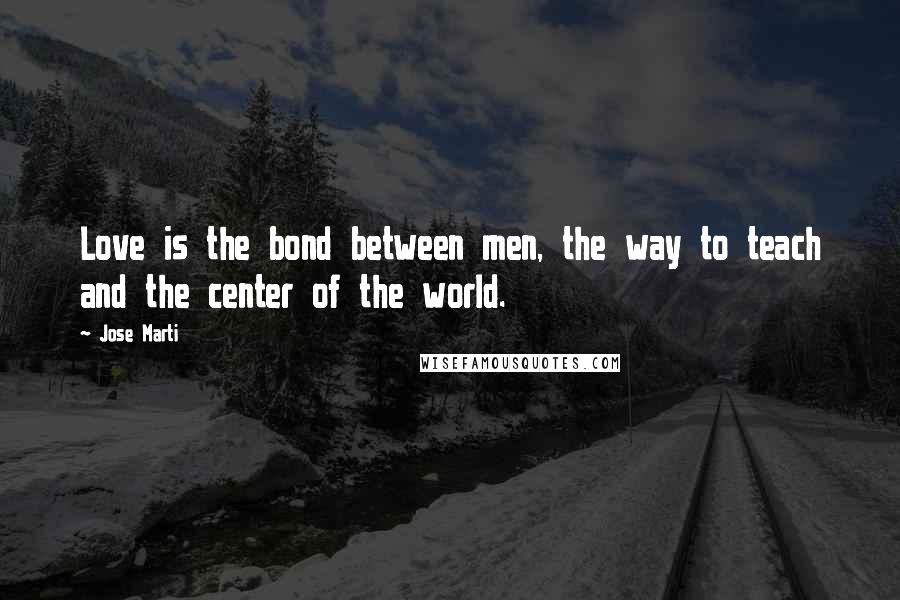 Jose Marti Quotes: Love is the bond between men, the way to teach and the center of the world.