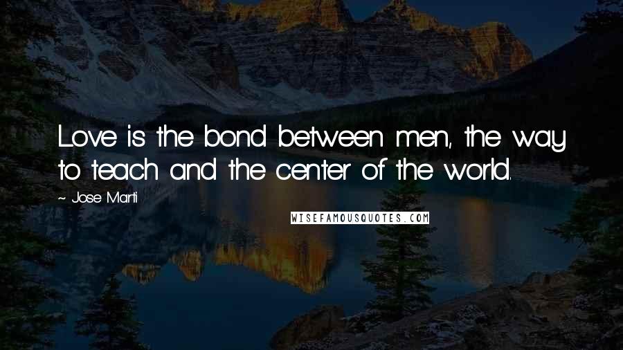 Jose Marti Quotes: Love is the bond between men, the way to teach and the center of the world.